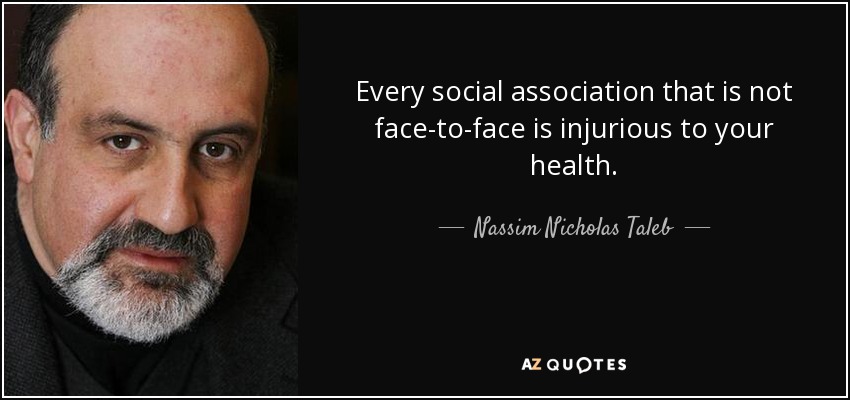 Every social association that is not face-to-face is injurious to your health. - Nassim Nicholas Taleb