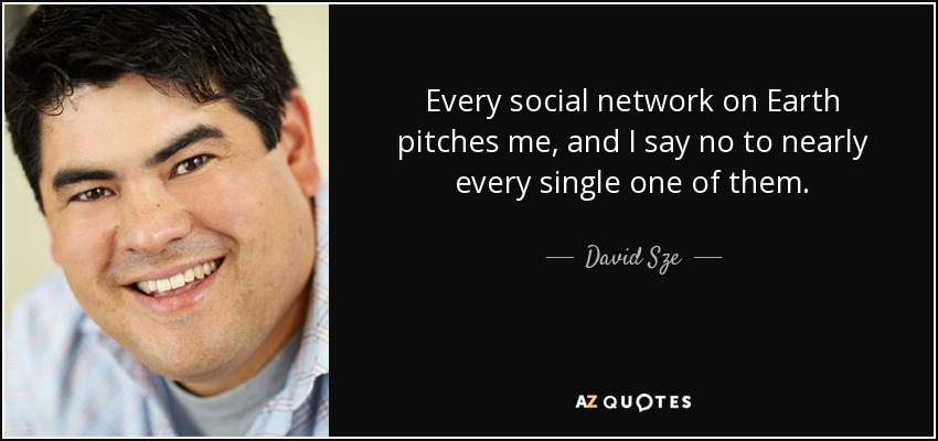 Every social network on Earth pitches me, and I say no to nearly every single one of them. - David Sze