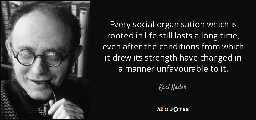 Every social organisation which is rooted in life still lasts a long time, even after the conditions from which it drew its strength have changed in a manner unfavourable to it. - Karl Radek