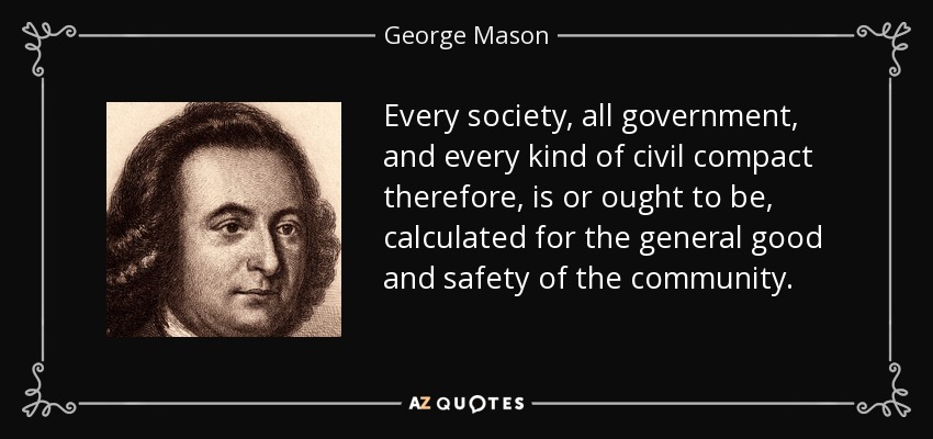 Every society, all government, and every kind of civil compact therefore, is or ought to be, calculated for the general good and safety of the community. - George Mason