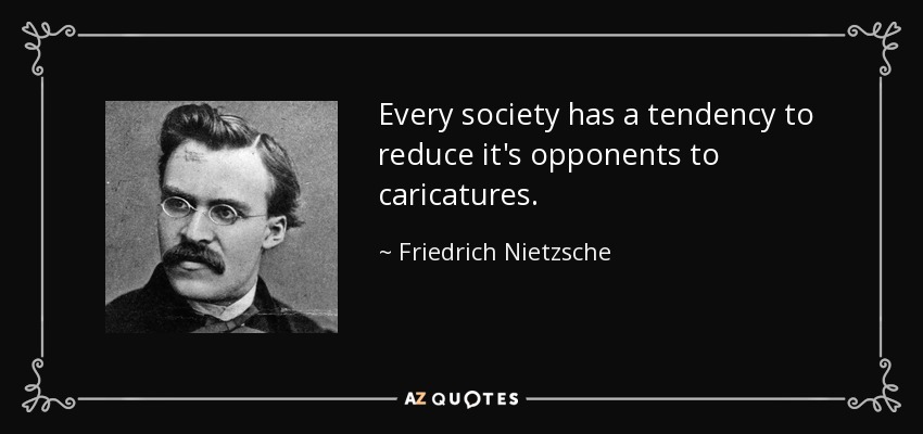 Every society has a tendency to reduce it's opponents to caricatures. - Friedrich Nietzsche