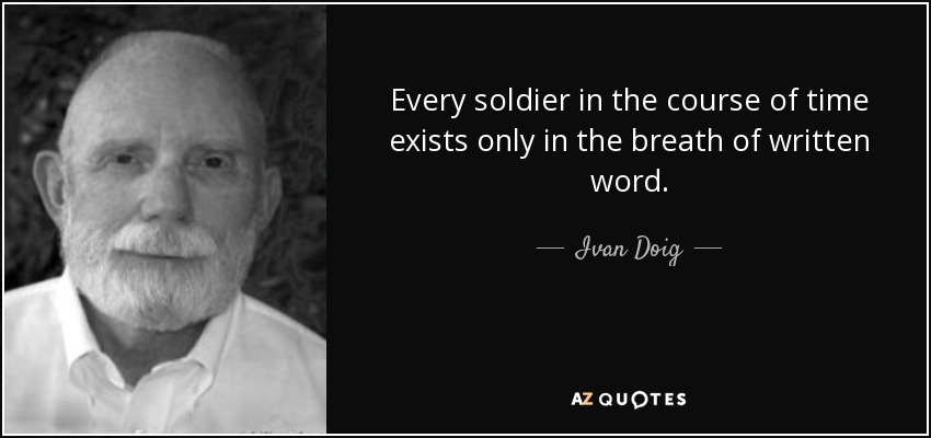 Every soldier in the course of time exists only in the breath of written word. - Ivan Doig