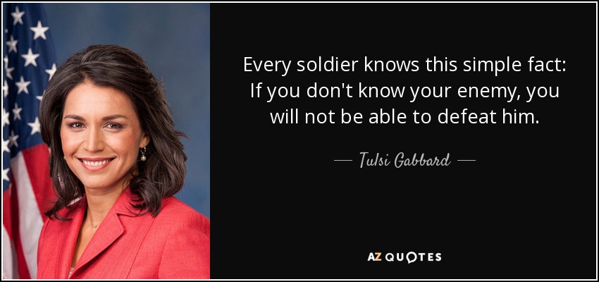 Every soldier knows this simple fact: If you don't know your enemy, you will not be able to defeat him. - Tulsi Gabbard