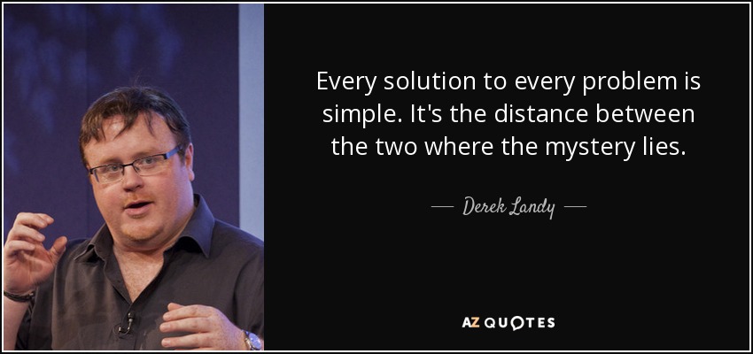 Every solution to every problem is simple. It's the distance between the two where the mystery lies. - Derek Landy