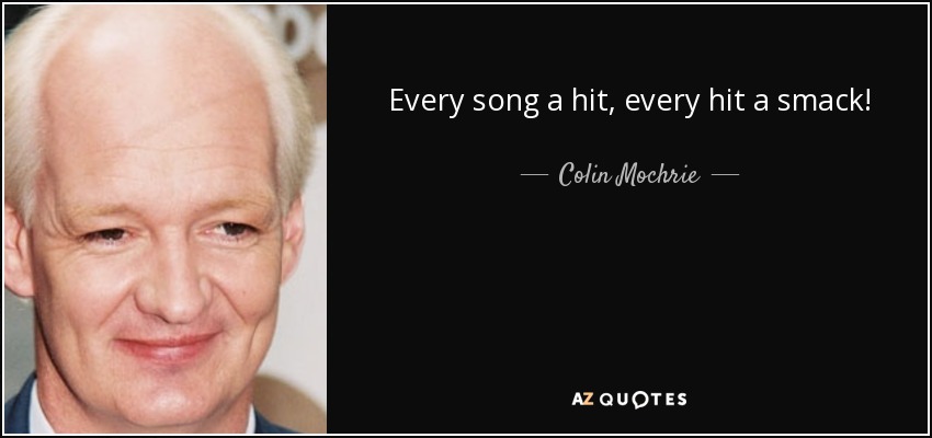 Every song a hit, every hit a smack! - Colin Mochrie