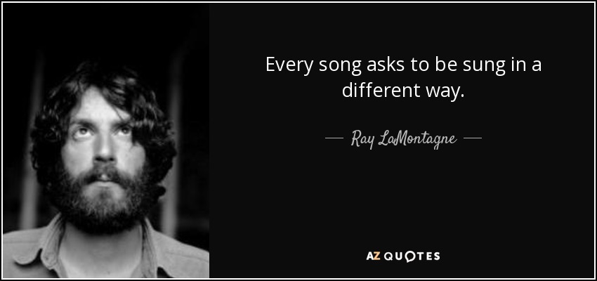 Every song asks to be sung in a different way. - Ray LaMontagne