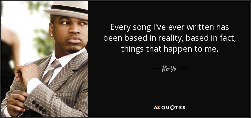 Every song I've ever written has been based in reality, based in fact, things that happen to me. - Ne-Yo