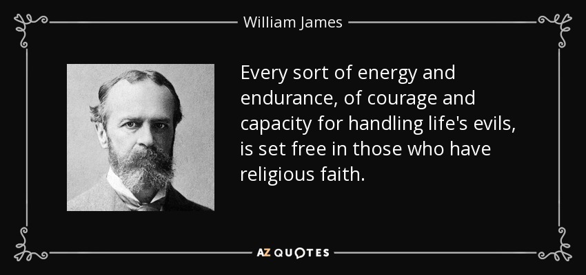 Every sort of energy and endurance, of courage and capacity for handling life's evils, is set free in those who have religious faith. - William James