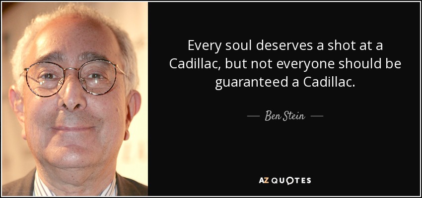 Every soul deserves a shot at a Cadillac, but not everyone should be guaranteed a Cadillac. - Ben Stein