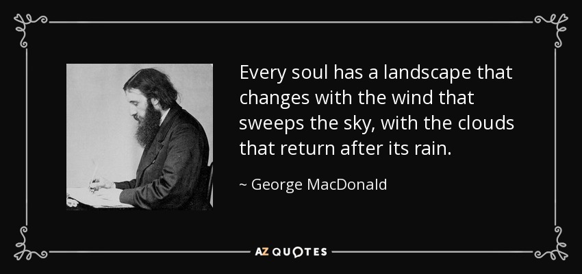 Every soul has a landscape that changes with the wind that sweeps the sky, with the clouds that return after its rain. - George MacDonald