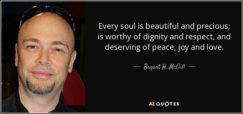 Every soul is beautiful and precious; is worthy of dignity and respect, and deserving of peace, joy and love. - Bryant H. McGill