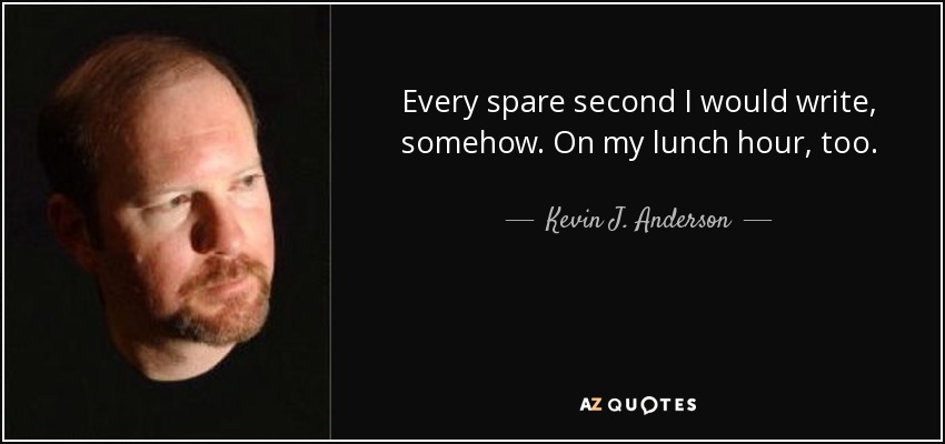 Every spare second I would write, somehow. On my lunch hour, too. - Kevin J. Anderson