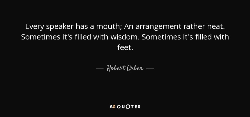 Every speaker has a mouth; An arrangement rather neat. Sometimes it's filled with wisdom. Sometimes it's filled with feet. - Robert Orben