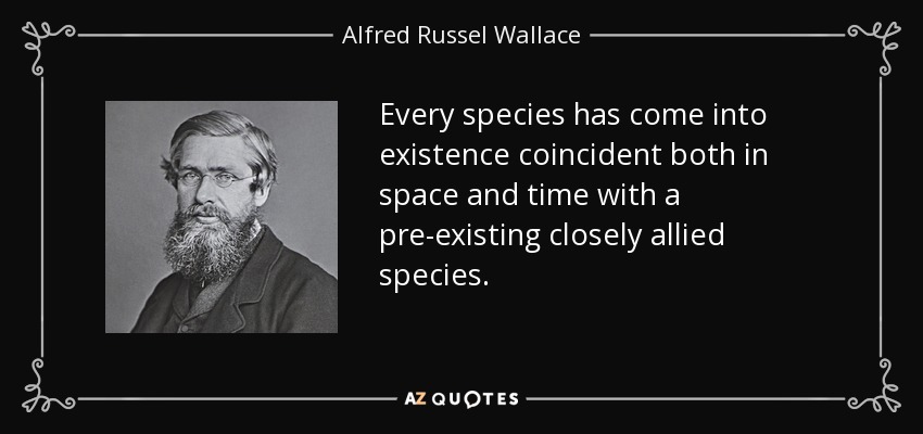 Every species has come into existence coincident both in space and time with a pre-existing closely allied species. - Alfred Russel Wallace