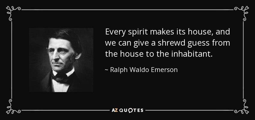 Every spirit makes its house, and we can give a shrewd guess from the house to the inhabitant. - Ralph Waldo Emerson