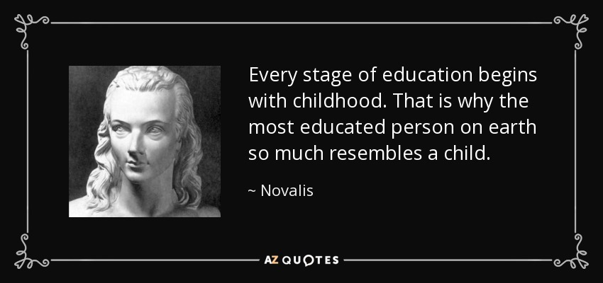 Every stage of education begins with childhood. That is why the most educated person on earth so much resembles a child. - Novalis