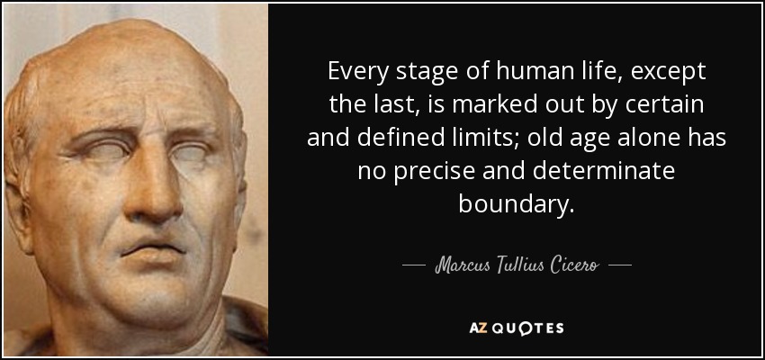 Every stage of human life, except the last, is marked out by certain and defined limits; old age alone has no precise and determinate boundary. - Marcus Tullius Cicero