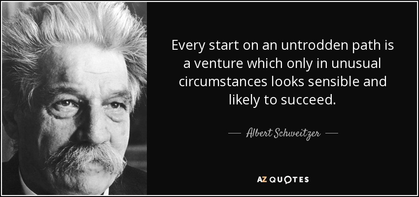 Every start on an untrodden path is a venture which only in unusual circumstances looks sensible and likely to succeed. - Albert Schweitzer