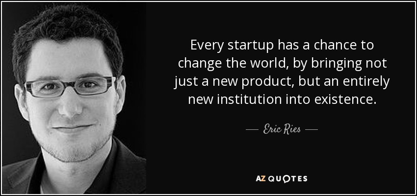 Every startup has a chance to change the world, by bringing not just a new product, but an entirely new institution into existence. - Eric Ries
