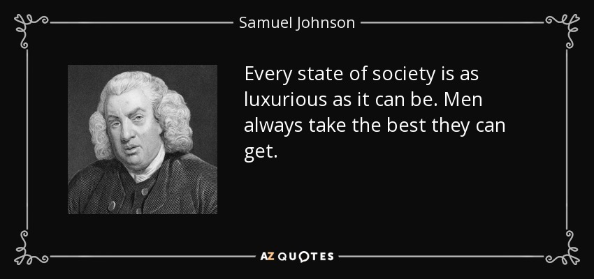 Every state of society is as luxurious as it can be. Men always take the best they can get. - Samuel Johnson