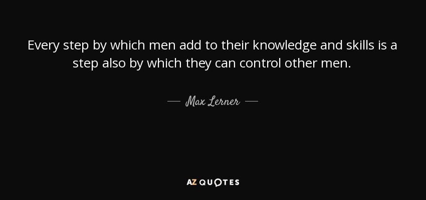 Every step by which men add to their knowledge and skills is a step also by which they can control other men. - Max Lerner