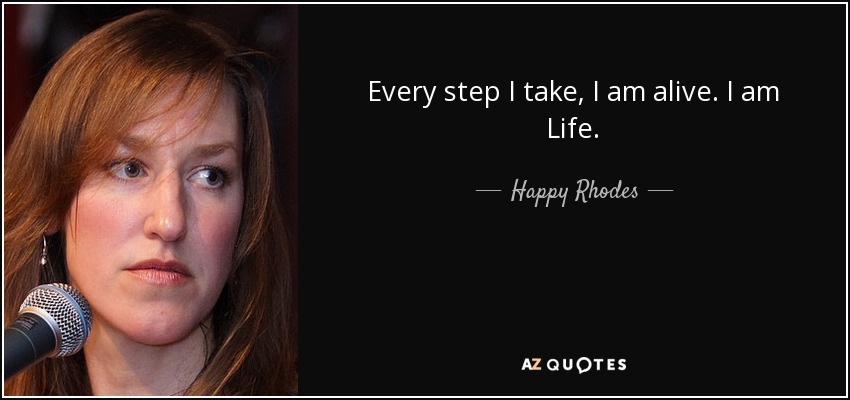 Every step I take, I am alive. I am Life. - Happy Rhodes