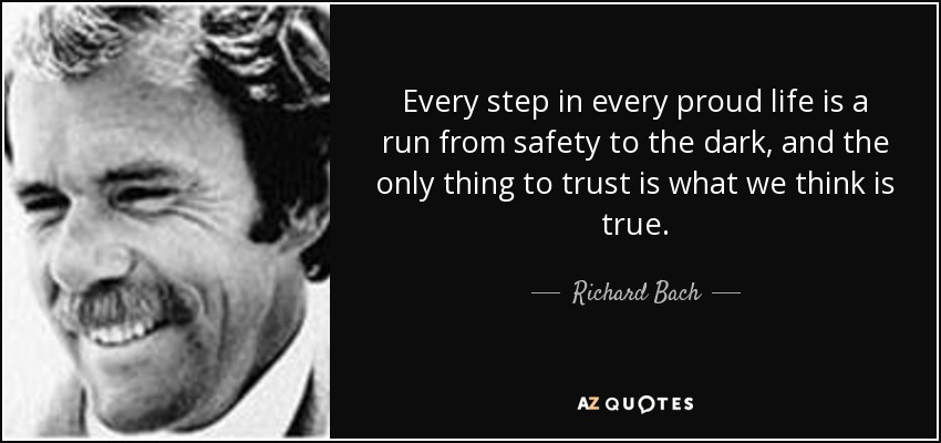 Every step in every proud life is a run from safety to the dark, and the only thing to trust is what we think is true. - Richard Bach