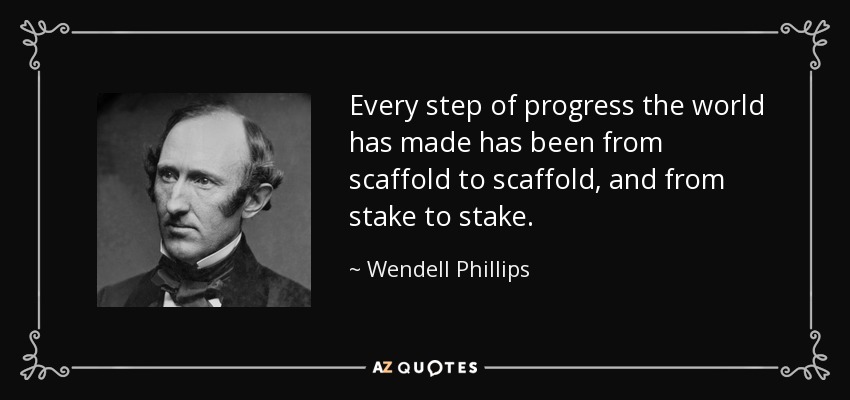 Every step of progress the world has made has been from scaffold to scaffold, and from stake to stake. - Wendell Phillips