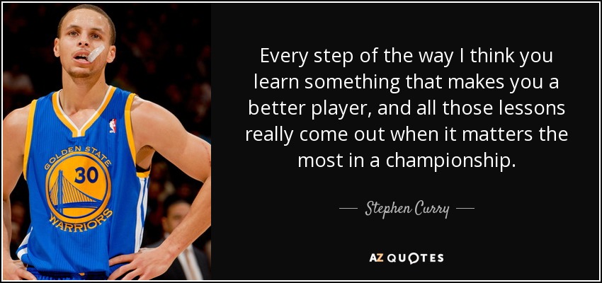 Every step of the way I think you learn something that makes you a better player, and all those lessons really come out when it matters the most in a championship. - Stephen Curry