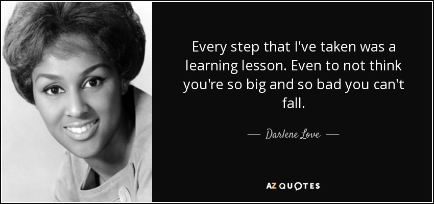 Every step that I've taken was a learning lesson. Even to not think you're so big and so bad you can't fall. - Darlene Love