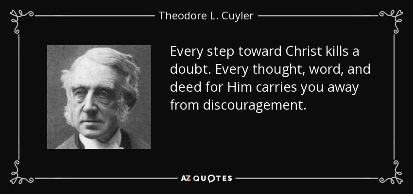 Every step toward Christ kills a doubt. Every thought, word, and deed for Him carries you away from discouragement. - Theodore L. Cuyler