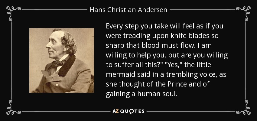 Every step you take will feel as if you were treading upon knife blades so sharp that blood must flow. I am willing to help you, but are you willing to suffer all this?