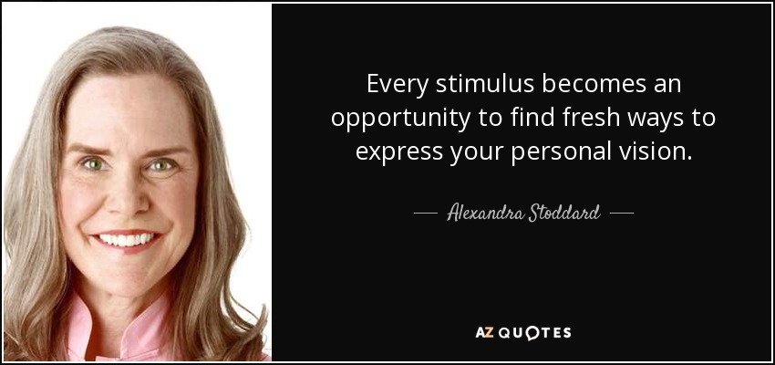 Every stimulus becomes an opportunity to find fresh ways to express your personal vision. - Alexandra Stoddard