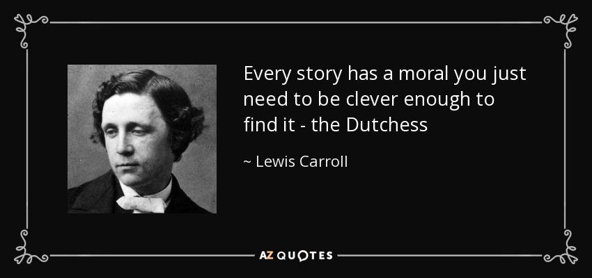 Every story has a moral you just need to be clever enough to find it - the Dutchess - Lewis Carroll