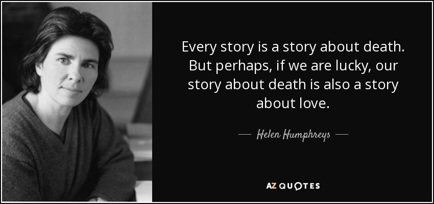 Every story is a story about death. But perhaps, if we are lucky, our story about death is also a story about love. - Helen Humphreys