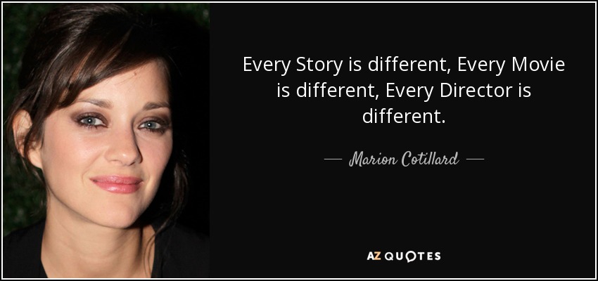 Every Story is different, Every Movie is different, Every Director is different. - Marion Cotillard