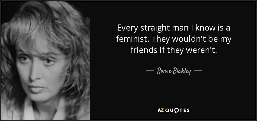 Every straight man I know is a feminist. They wouldn't be my friends if they weren't. - Ronee Blakley