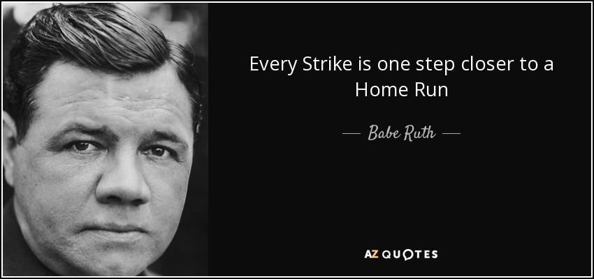 Every Strike is one step closer to a Home Run - Babe Ruth