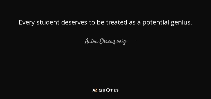 Every student deserves to be treated as a potential genius. - Anton Ehrenzweig