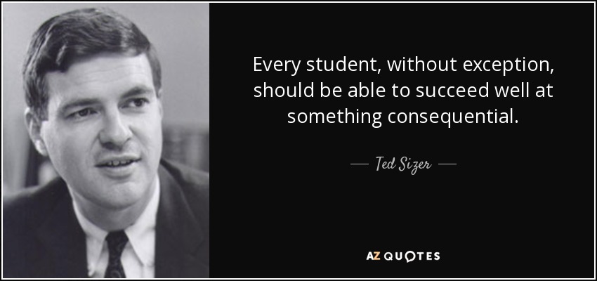 Every student, without exception, should be able to succeed well at something consequential. - Ted Sizer