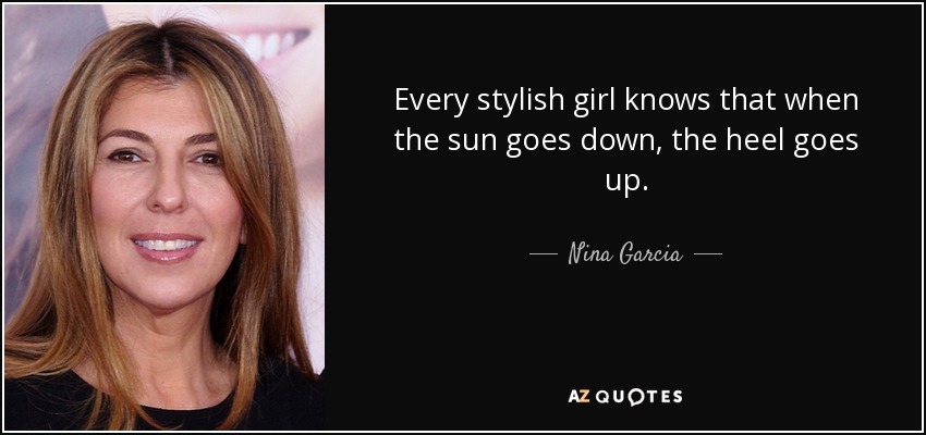 Every stylish girl knows that when the sun goes down, the heel goes up. - Nina Garcia