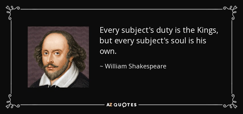 Every subject's duty is the Kings, but every subject's soul is his own. - William Shakespeare