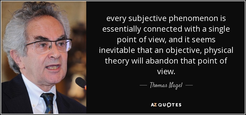 every subjective phenomenon is essentially connected with a single point of view, and it seems inevitable that an objective, physical theory will abandon that point of view. - Thomas Nagel