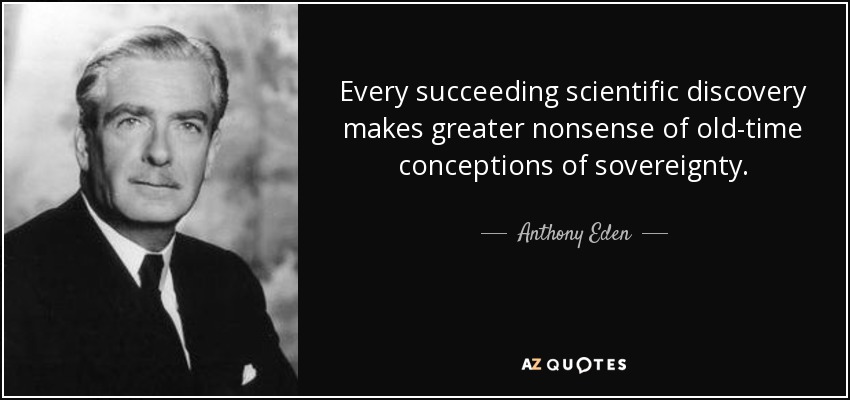 Every succeeding scientific discovery makes greater nonsense of old-time conceptions of sovereignty. - Anthony Eden