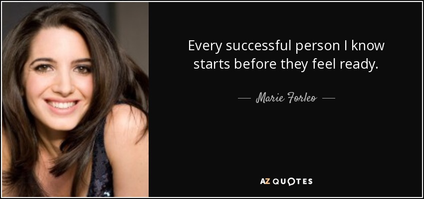 Every successful person I know starts before they feel ready. - Marie Forleo