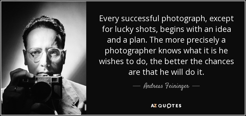 Every successful photograph, except for lucky shots, begins with an idea and a plan. The more precisely a photographer knows what it is he wishes to do, the better the chances are that he will do it. - Andreas Feininger