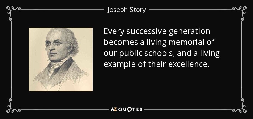 Every successive generation becomes a living memorial of our public schools, and a living example of their excellence. - Joseph Story