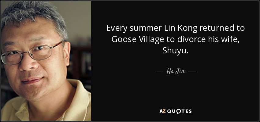 Every summer Lin Kong returned to Goose Village to divorce his wife, Shuyu. - Ha Jin