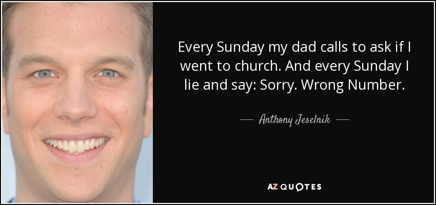 Every Sunday my dad calls to ask if I went to church. And every Sunday I lie and say: Sorry. Wrong Number. - Anthony Jeselnik
