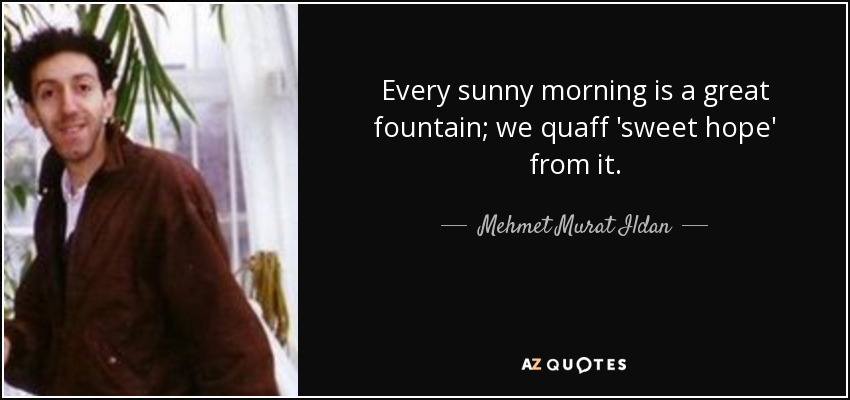 Every sunny morning is a great fountain; we quaff 'sweet hope' from it. - Mehmet Murat Ildan